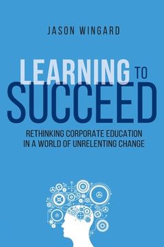 portada Learning to Succeed: Rethinking Corporate Education in a World of Unrelenting Change (in English)