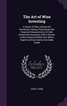 portada The Art of Wise Investing: A Series of Short Articles On Investment Values, Pointing Out the Essential Characteristics of Safe Investment Securit