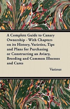 portada a complete guide to canary ownership - with chapters on its history, varieties, tips and plans for purchasing or constructing an aviary, breeding an (in English)