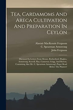 portada Tea, Cardamoms and Areca Cultivation and Preparation in Ceylon: Discussed in Letters From Messrs. Rutherford, Hughes, Armstrong, Scovell, Hay,. Armstrong's Paper Read Before the Planters' (en Inglés)