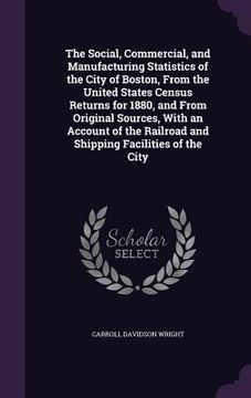 portada The Social, Commercial, and Manufacturing Statistics of the City of Boston, From the United States Census Returns for 1880, and From Original Sources, (in English)