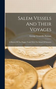 portada Salem Vessels And Their Voyages: A History Of The Pepper Trade With The Island Of Sumatra