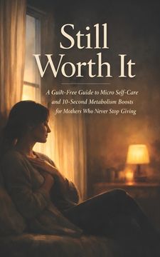 portada Still Worth It: A Guilt-Free Guide to Micro Self-Care and 10-Second Metabolism Boosts for Mothers Who Never Stop Giving (en Inglés)