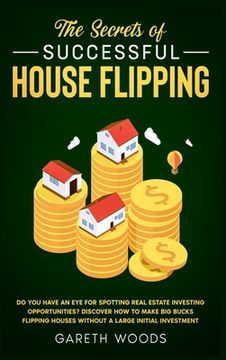 portada The Secrets of Successful House Flipping: Do You Have an Eye for Spotting Real Estate Investing Opportunities? Discover How to Make Big Bucks Flipping (en Inglés)