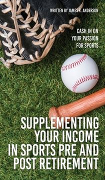 portada Supplementing Your Income In Sports Pre and Post Retirement: Cash In On Your Passion For Sports (en Inglés)