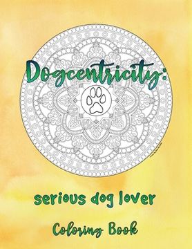 portada Dogcentricity: Serious Dog Lover Coloring Book: 30 More Original Designs for Dog Lovers (en Inglés)