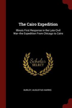 portada The Cairo Expedition: Illinois First Response in the Late Civil War--the Expedition From Chicago to Cairo