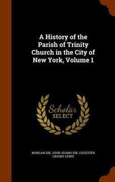 portada A History of the Parish of Trinity Church in the City of New York, Volume 1