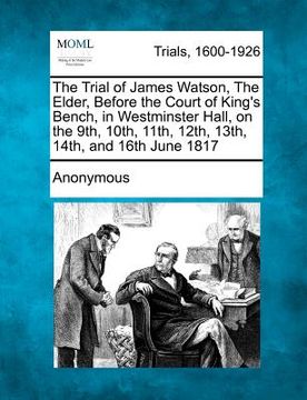 portada the trial of james watson, the elder, before the court of king's bench, in westminster hall, on the 9th, 10th, 11th, 12th, 13th, 14th, and 16th june 1 (en Inglés)