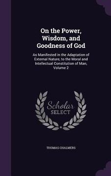 portada On the Power, Wisdom, and Goodness of God: As Manifested in the Adaptation of External Nature, to the Moral and Intellectual Constitution of Man, Volu