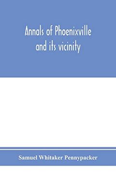 portada Annals of Phoenixville and its Vicinity: From the Settlement to the Year 1871, Giving the Origin and Growth of the Borough With Information Concerning. Counties and the Valley of the Schuylkill (en Inglés)