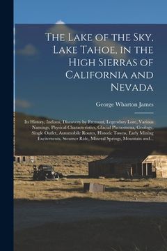 portada The Lake of the Sky, Lake Tahoe, in the High Sierras of California and Nevada; Its History, Indians, Discovery by Fremont, Legendary Lore, Various Nam (en Inglés)
