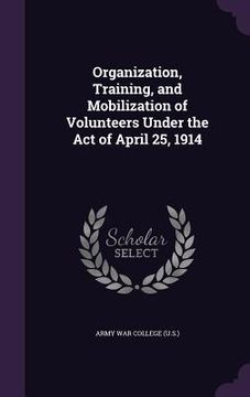 portada Organization, Training, and Mobilization of Volunteers Under the Act of April 25, 1914 (en Inglés)