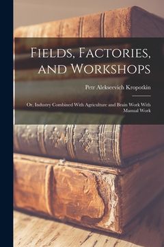 portada Fields, Factories, and Workshops; or, Industry Combined With Agriculture and Brain Work With Manual Work (en Inglés)