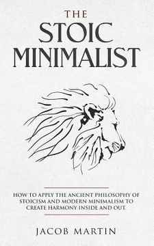 portada The Stoic Minimalist: How to Apply the Ancient Philosophy of Stoicism and Modern Minimalism to Create Harmony Inside And Out. (en Inglés)