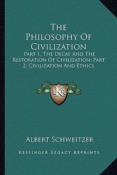 portada the philosophy of civilization: part 1, the decay and the restoration of civilization; part 2, civilization and ethics