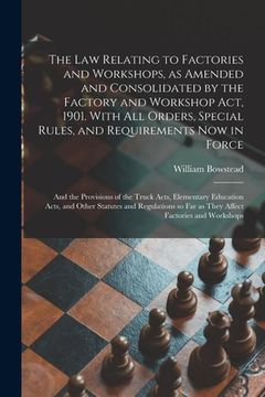 portada The Law Relating to Factories and Workshops, as Amended and Consolidated by the Factory and Workshop Act, 1901. With All Orders, Special Rules, and Re (en Inglés)