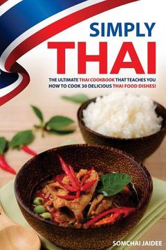 portada Simply Thai: The Ultimate Thai Cookbook That Teaches You How to Cook 30 Delicious Thai Food Dishes! (in English)