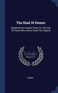 portada The Iliad Of Homer: Rendered Into English Prose For The Use Of Those Who Cannot Read The Original (en Inglés)