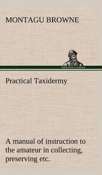 portada practical taxidermy a manual of instruction to the amateur in collecting, preserving, and setting up natural history specimens of all kinds. to which (en Inglés)