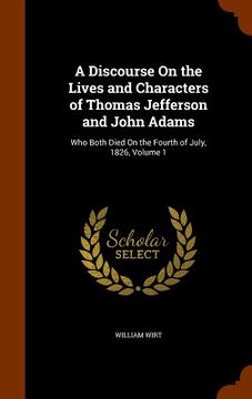 portada A Discourse On the Lives and Characters of Thomas Jefferson and John Adams: Who Both Died On the Fourth of July, 1826, Volume 1