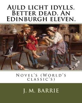 portada Auld licht idylls. Better dead. An Edinburgh eleven. By: J. M. Barrie: Novel's (World's classic's) (en Inglés)