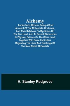 portada Alchemy: Ancient and Modern; Being a Brief Account of the Alchemistic Doctrines, and Their Relations, to Mysticism on the One H (en Inglés)