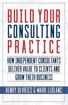 portada Build Your Consulting Practice: How Independent Consultants Deliver Value to Clients and Grow Their Business (in English)
