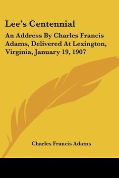 portada lee's centennial: an address by charles francis adams, delivered at lexington, virginia, january 19, 1907 (en Inglés)