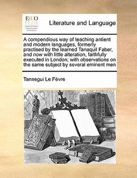 portada a   compendious way of teaching antient and modern languages, formerly practised by the learned tanaquil faber, and now with little alteration, faithf