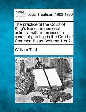 portada the practice of the court of king's bench in personal actions: with references to cases of practice in the court of common pleas. volume 1 of 2 (en Inglés)