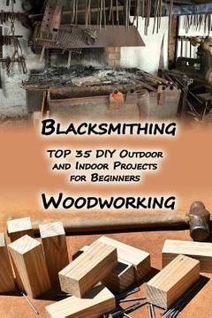 portada Woodworking And Blacksmithing: TOP 35 DIY Outdoor and Indoor Projects for Beginners: (Home Woodworking, Blacksmithing Guide, DIY Projects)