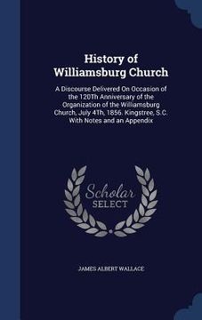 portada History of Williamsburg Church: A Discourse Delivered On Occasion of the 120Th Anniversary of the Organization of the Williamsburg Church, July 4Th, 1