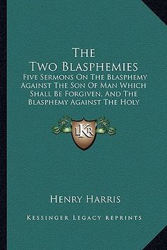 portada the two blasphemies: five sermons on the blasphemy against the son of man which shall be forgiven, and the blasphemy against the holy ghost