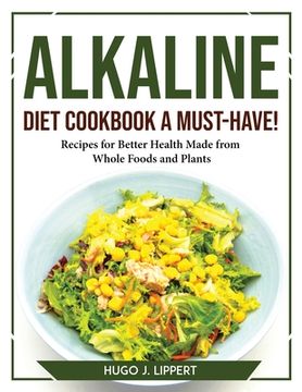 portada Alkaline Diet Cookbook a Must-Have!: Recipes for Better Health Made from Whole Foods and Plants (en Inglés)