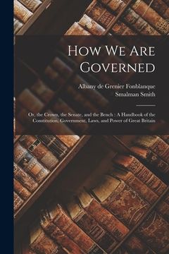 portada How We Are Governed: or, the Crown, the Senate, and the Bench: A Handbook of the Constitution, Government, Laws, and Power of Great Britain (en Inglés)