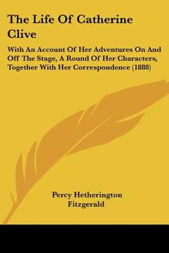 portada the life of catherine clive: with an account of her adventures on and off the stage, a round of her characters, together with her correspondence (1 (en Inglés)