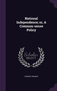 portada National Independence; or, A Common-sense Policy (en Inglés)