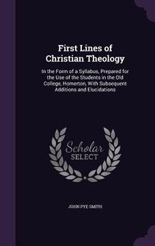 portada First Lines of Christian Theology: In the Form of a Syllabus, Prepared for the Use of the Students in the Old College, Homerton, With Subsequent Addit