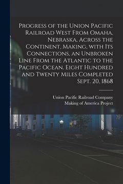 portada Progress of the Union Pacific Railroad West From Omaha, Nebraska, Across the Continent, Making, With Its Connections, an Unbroken Line From the Atlant