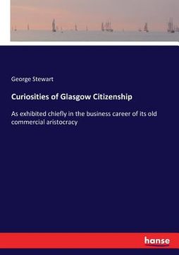 portada Curiosities of Glasgow Citizenship: As exhibited chiefly in the business career of its old commercial aristocracy (en Inglés)
