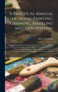 portada A Practical Manual of House-painting, Graining, Marbling and Sign-writing: Containing Full Information on the Processes of House-painting in Oil and D (en Inglés)