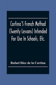 portada Cortina'S French Method (Twenty Lessons) Intended For Use In Schools, Etc.: And For Self-Study. With A System Of Articulation, Based On English Equiva (in English)