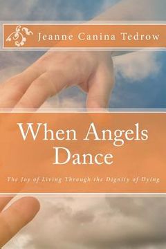 portada When Angels Dance: The Joy of Living Through the Dignity of Dying (en Inglés)