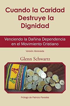 portada Cuando la Caridad Destruye la Dignidad: Venciendo la Dañina Dependencia en el Movimiento Cristiano (in Spanish)