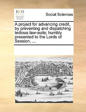 portada a project for advancing credit, by preventing and dispatching tedious law-suits; humbly presented to the lords of session, ...