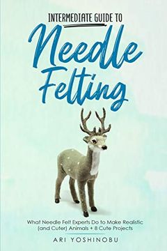 portada Intermediate Guide to Needle Felting: What Needle Felt Experts do to Make Realistic (And Cuter) Animals + 8 Cute Projects (en Inglés)