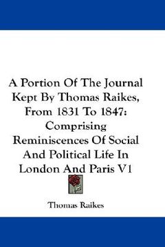 portada a portion of the journal kept by thomas raikes, from 1831 to 1847: comprising reminiscences of social and political life in london and paris v1 (en Inglés)