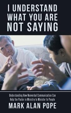 portada I Understand What You Are Not Saying: Understanding How Nonverbal Communication Can Help the Pastor in Ministry to Minister to People (en Inglés)