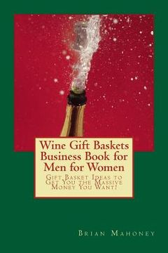 portada Wine Gift Baskets Business Book for Men for Women: Gift Basket Ideas to Get You the Massive Money You Want! (en Inglés)